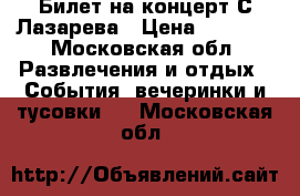 Билет на концерт С.Лазарева › Цена ­ 3 000 - Московская обл. Развлечения и отдых » События, вечеринки и тусовки   . Московская обл.